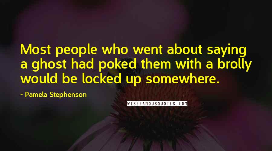 Pamela Stephenson Quotes: Most people who went about saying a ghost had poked them with a brolly would be locked up somewhere.