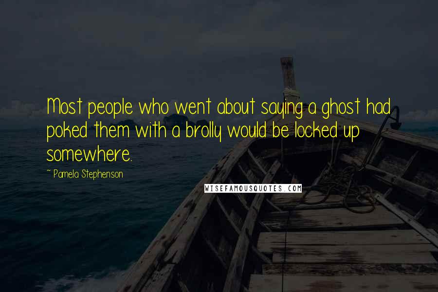 Pamela Stephenson Quotes: Most people who went about saying a ghost had poked them with a brolly would be locked up somewhere.