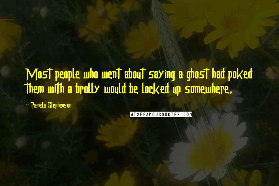 Pamela Stephenson Quotes: Most people who went about saying a ghost had poked them with a brolly would be locked up somewhere.