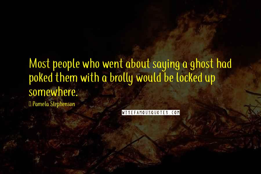 Pamela Stephenson Quotes: Most people who went about saying a ghost had poked them with a brolly would be locked up somewhere.