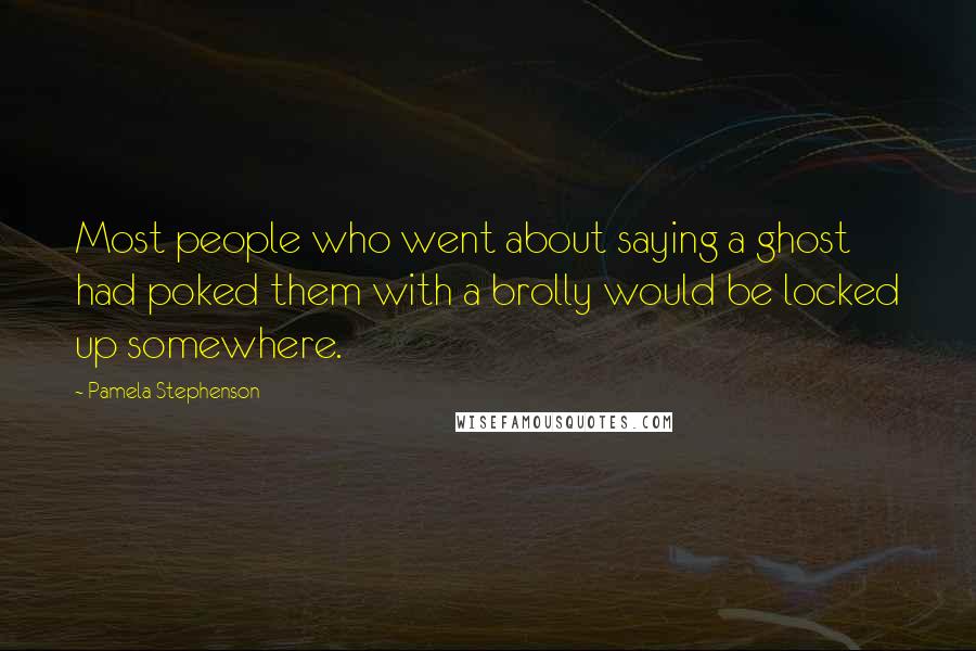 Pamela Stephenson Quotes: Most people who went about saying a ghost had poked them with a brolly would be locked up somewhere.