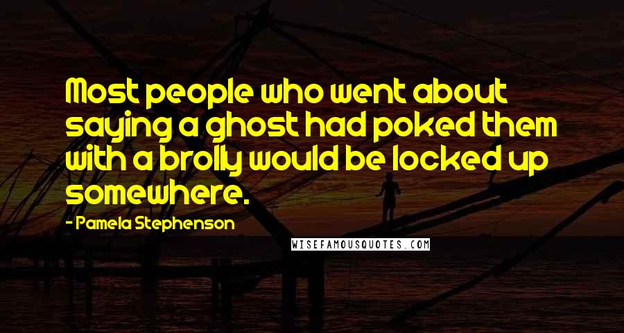 Pamela Stephenson Quotes: Most people who went about saying a ghost had poked them with a brolly would be locked up somewhere.