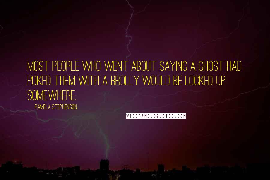 Pamela Stephenson Quotes: Most people who went about saying a ghost had poked them with a brolly would be locked up somewhere.