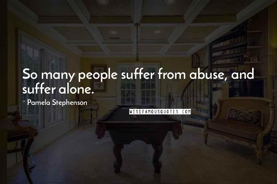 Pamela Stephenson Quotes: So many people suffer from abuse, and suffer alone.