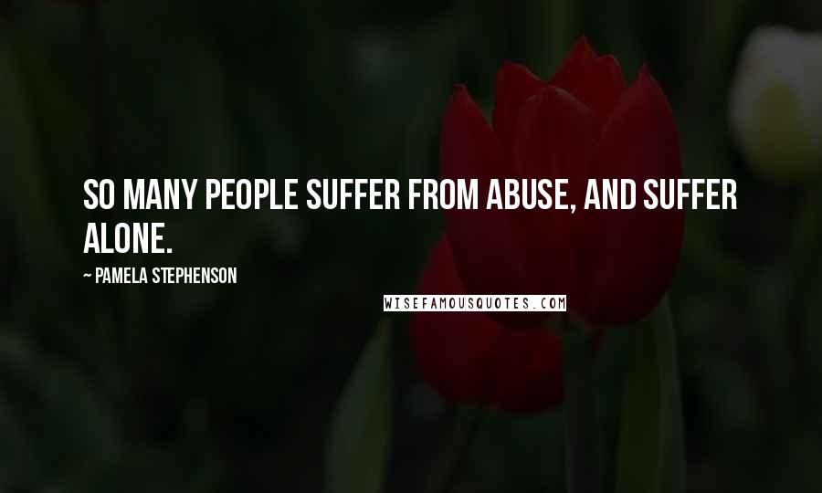 Pamela Stephenson Quotes: So many people suffer from abuse, and suffer alone.