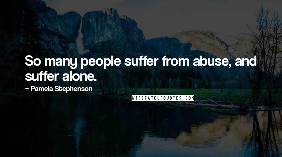 Pamela Stephenson Quotes: So many people suffer from abuse, and suffer alone.
