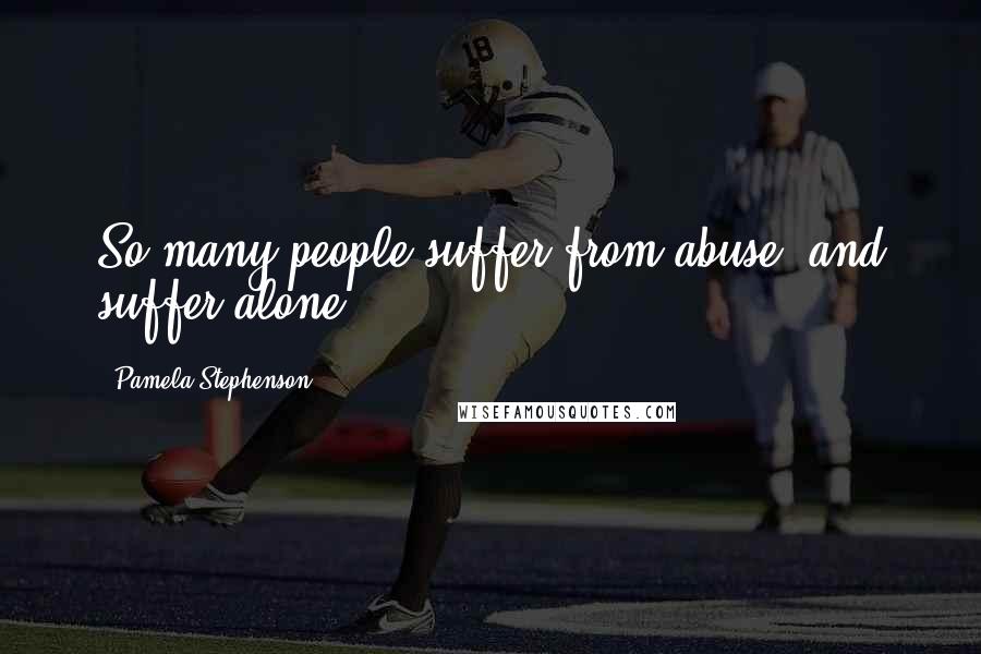 Pamela Stephenson Quotes: So many people suffer from abuse, and suffer alone.
