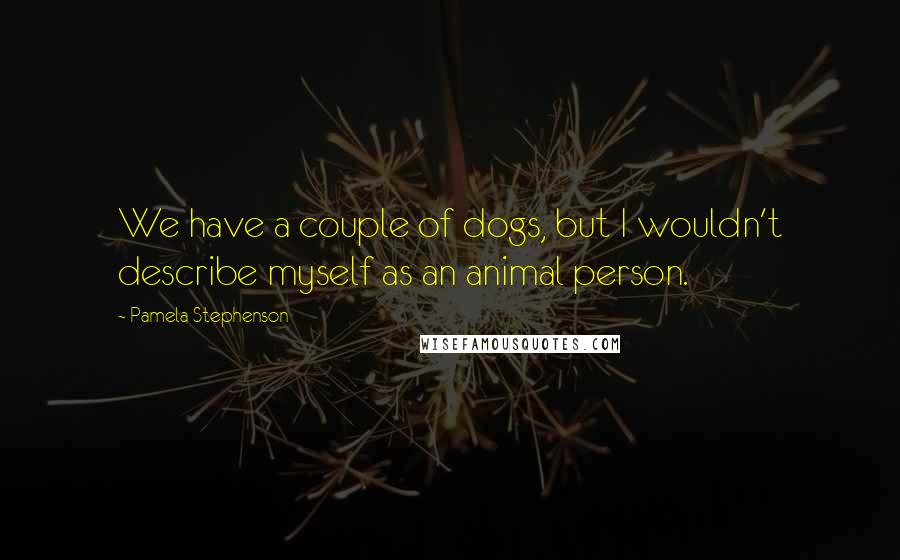 Pamela Stephenson Quotes: We have a couple of dogs, but I wouldn't describe myself as an animal person.