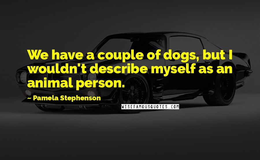 Pamela Stephenson Quotes: We have a couple of dogs, but I wouldn't describe myself as an animal person.