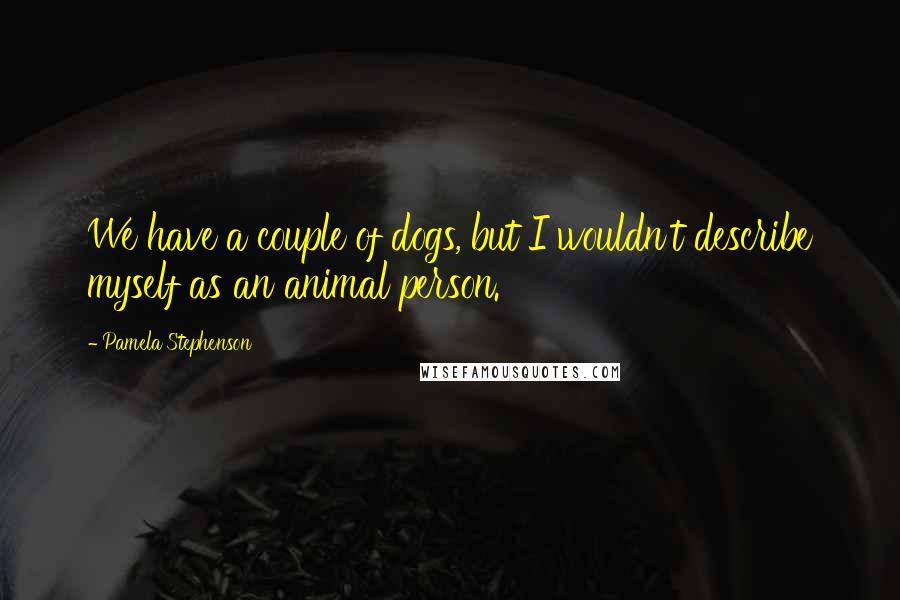 Pamela Stephenson Quotes: We have a couple of dogs, but I wouldn't describe myself as an animal person.