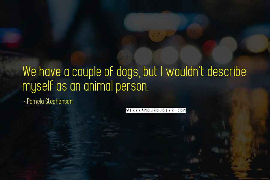 Pamela Stephenson Quotes: We have a couple of dogs, but I wouldn't describe myself as an animal person.