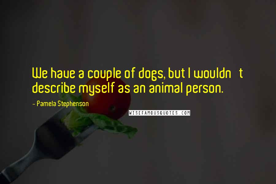 Pamela Stephenson Quotes: We have a couple of dogs, but I wouldn't describe myself as an animal person.