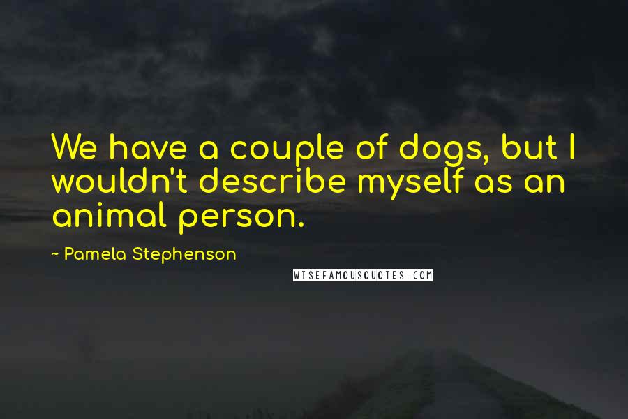 Pamela Stephenson Quotes: We have a couple of dogs, but I wouldn't describe myself as an animal person.