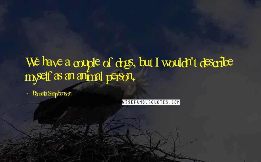 Pamela Stephenson Quotes: We have a couple of dogs, but I wouldn't describe myself as an animal person.