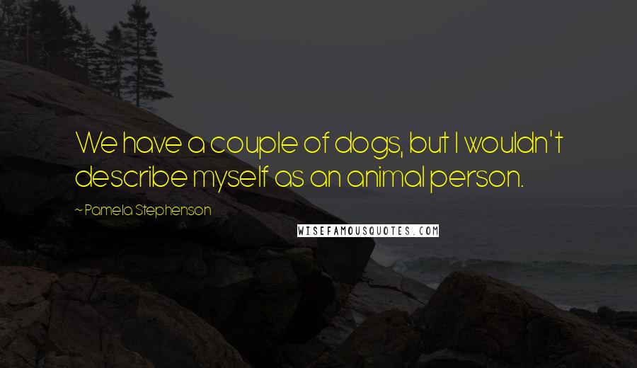 Pamela Stephenson Quotes: We have a couple of dogs, but I wouldn't describe myself as an animal person.