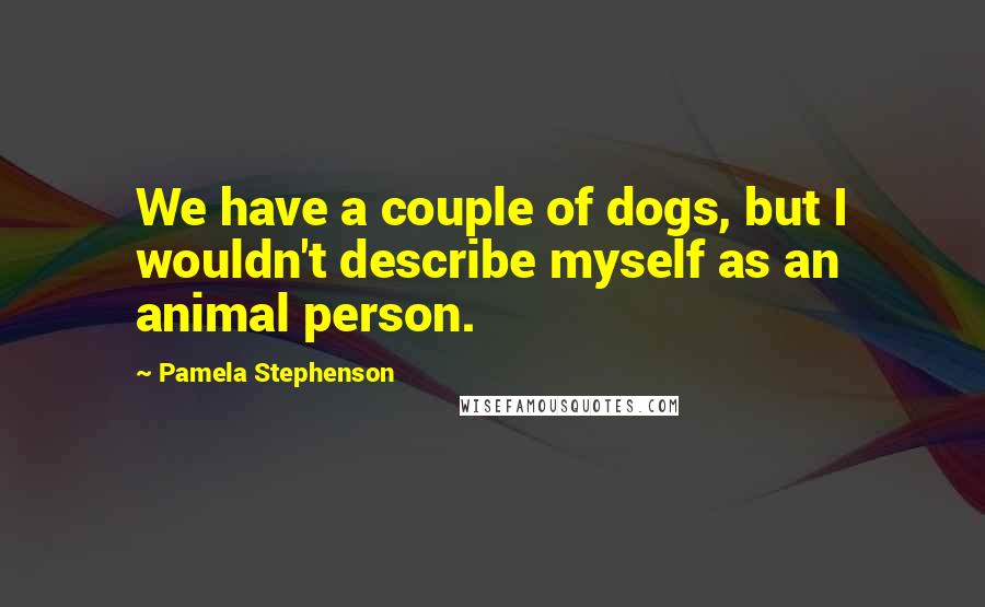 Pamela Stephenson Quotes: We have a couple of dogs, but I wouldn't describe myself as an animal person.