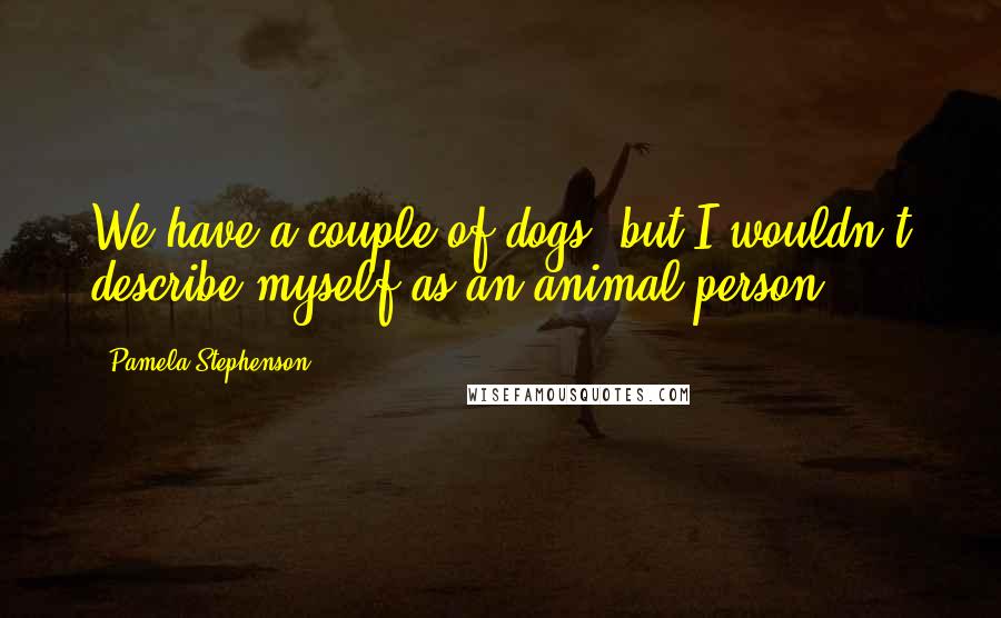 Pamela Stephenson Quotes: We have a couple of dogs, but I wouldn't describe myself as an animal person.