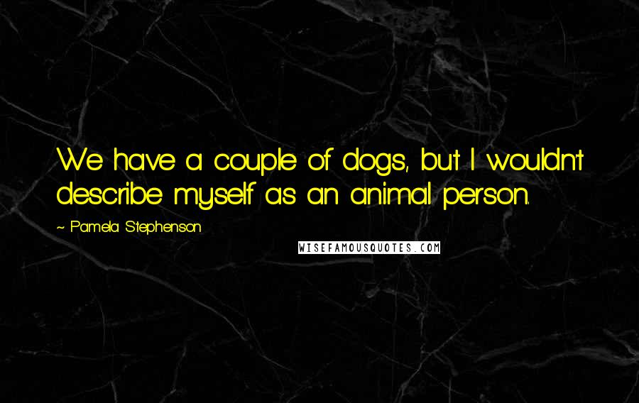 Pamela Stephenson Quotes: We have a couple of dogs, but I wouldn't describe myself as an animal person.