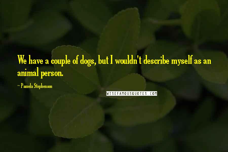 Pamela Stephenson Quotes: We have a couple of dogs, but I wouldn't describe myself as an animal person.