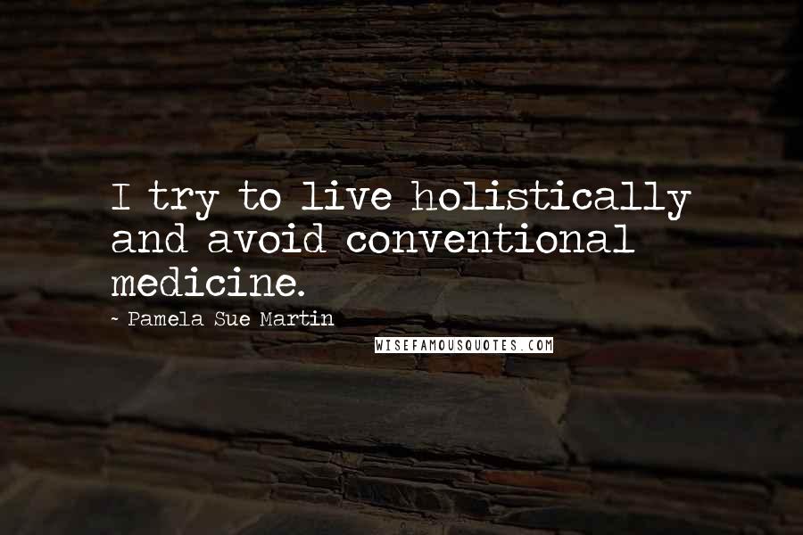 Pamela Sue Martin Quotes: I try to live holistically and avoid conventional medicine.