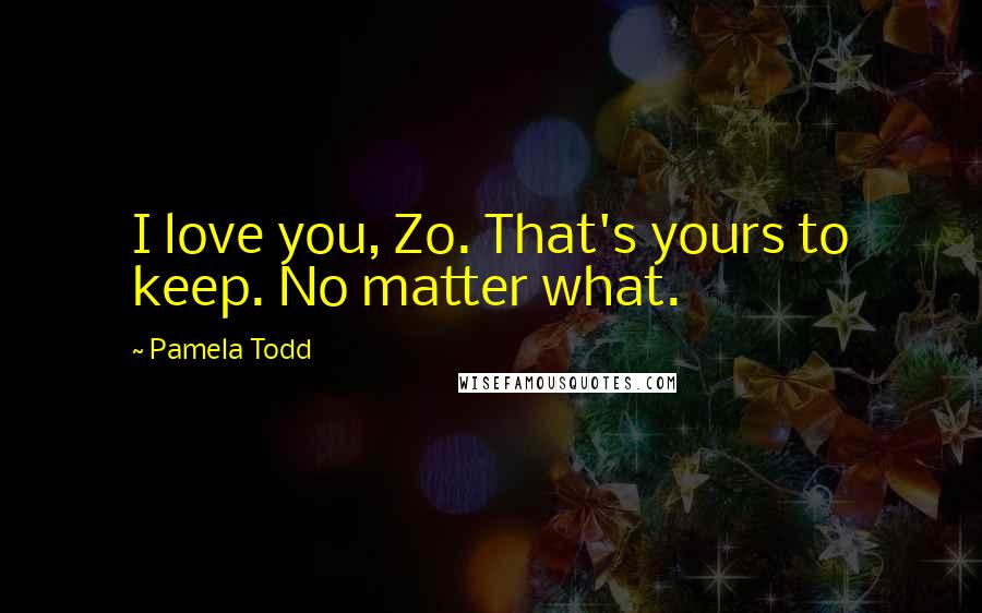 Pamela Todd Quotes: I love you, Zo. That's yours to keep. No matter what.