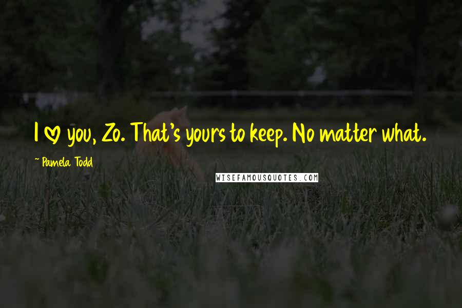 Pamela Todd Quotes: I love you, Zo. That's yours to keep. No matter what.