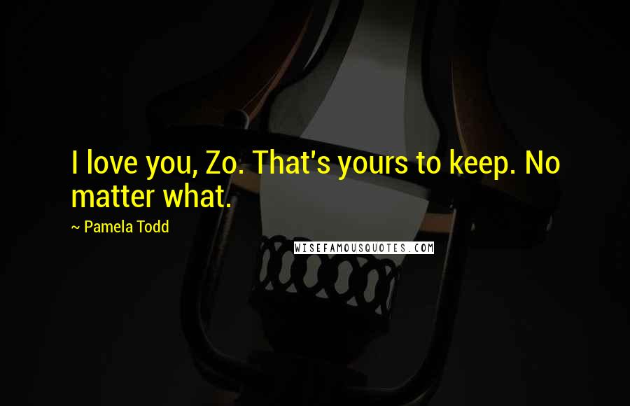 Pamela Todd Quotes: I love you, Zo. That's yours to keep. No matter what.