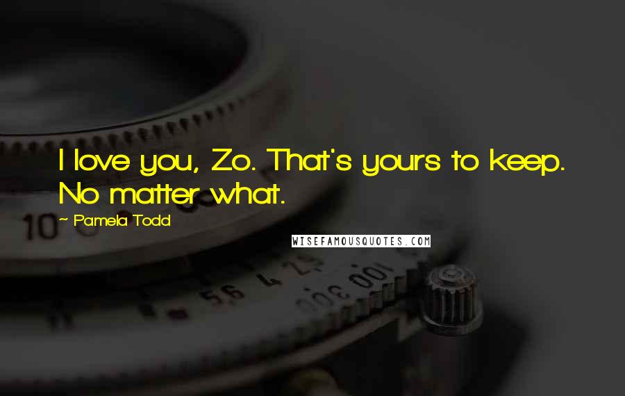 Pamela Todd Quotes: I love you, Zo. That's yours to keep. No matter what.