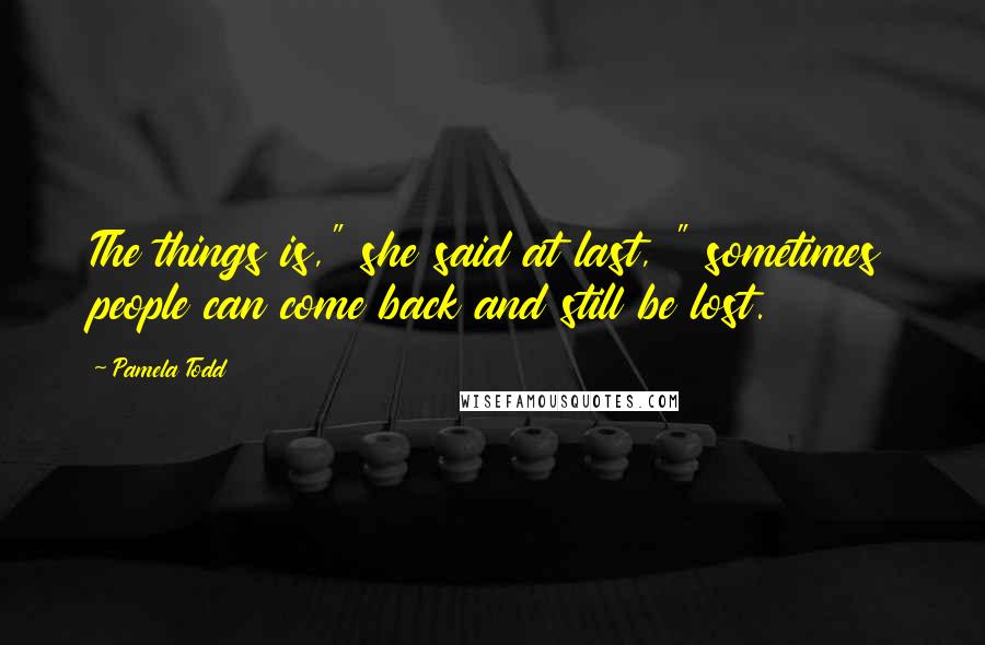 Pamela Todd Quotes: The things is," she said at last, " sometimes people can come back and still be lost.