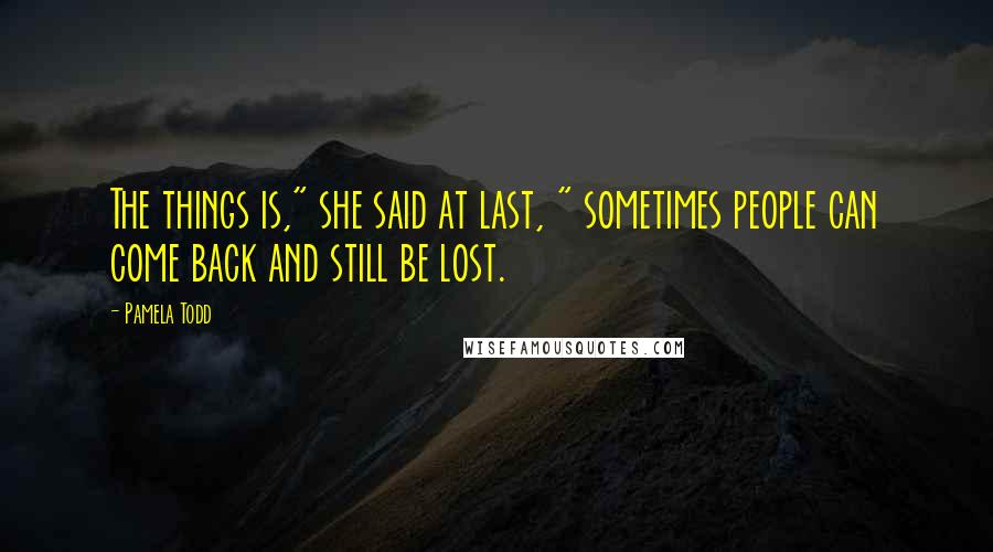 Pamela Todd Quotes: The things is," she said at last, " sometimes people can come back and still be lost.