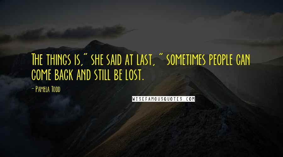 Pamela Todd Quotes: The things is," she said at last, " sometimes people can come back and still be lost.