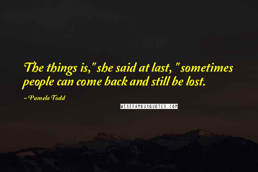 Pamela Todd Quotes: The things is," she said at last, " sometimes people can come back and still be lost.