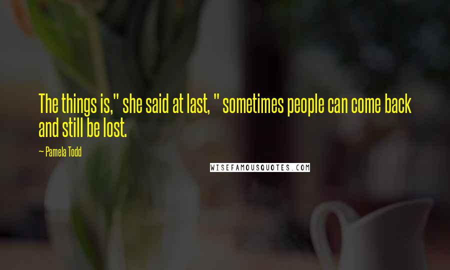 Pamela Todd Quotes: The things is," she said at last, " sometimes people can come back and still be lost.