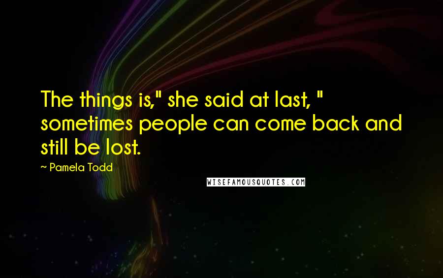 Pamela Todd Quotes: The things is," she said at last, " sometimes people can come back and still be lost.