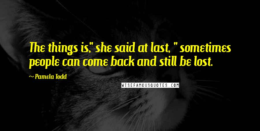 Pamela Todd Quotes: The things is," she said at last, " sometimes people can come back and still be lost.