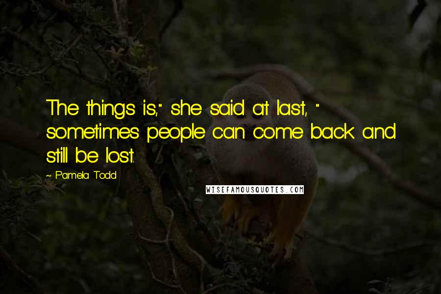 Pamela Todd Quotes: The things is," she said at last, " sometimes people can come back and still be lost.