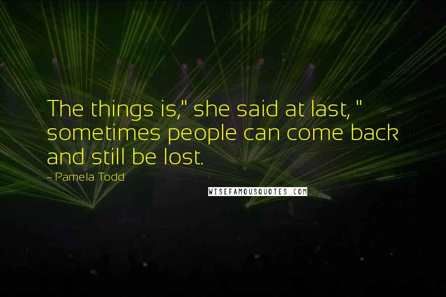 Pamela Todd Quotes: The things is," she said at last, " sometimes people can come back and still be lost.