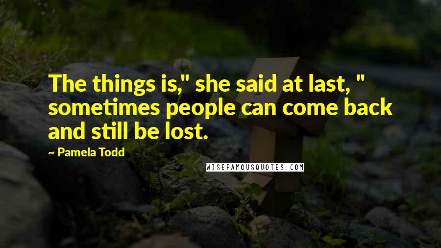 Pamela Todd Quotes: The things is," she said at last, " sometimes people can come back and still be lost.