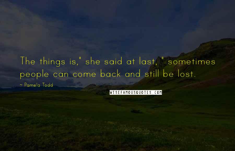 Pamela Todd Quotes: The things is," she said at last, " sometimes people can come back and still be lost.