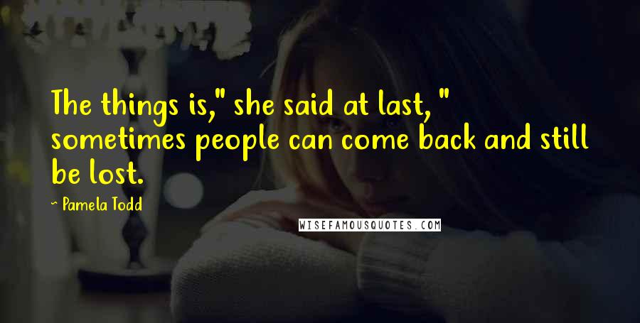 Pamela Todd Quotes: The things is," she said at last, " sometimes people can come back and still be lost.