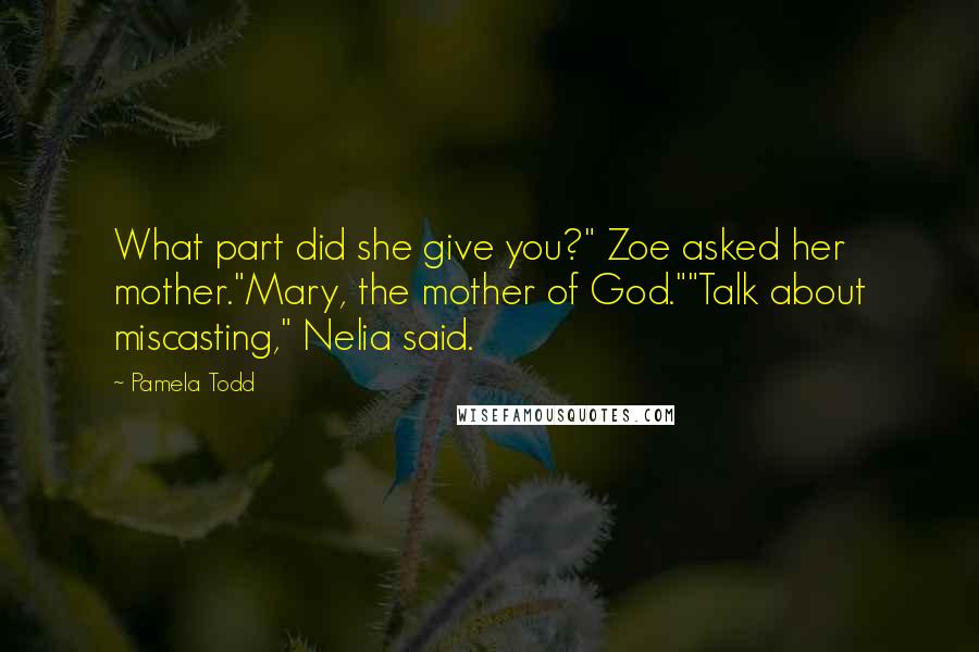 Pamela Todd Quotes: What part did she give you?" Zoe asked her mother."Mary, the mother of God.""Talk about miscasting," Nelia said.