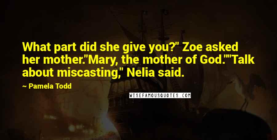 Pamela Todd Quotes: What part did she give you?" Zoe asked her mother."Mary, the mother of God.""Talk about miscasting," Nelia said.