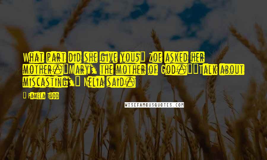 Pamela Todd Quotes: What part did she give you?" Zoe asked her mother."Mary, the mother of God.""Talk about miscasting," Nelia said.