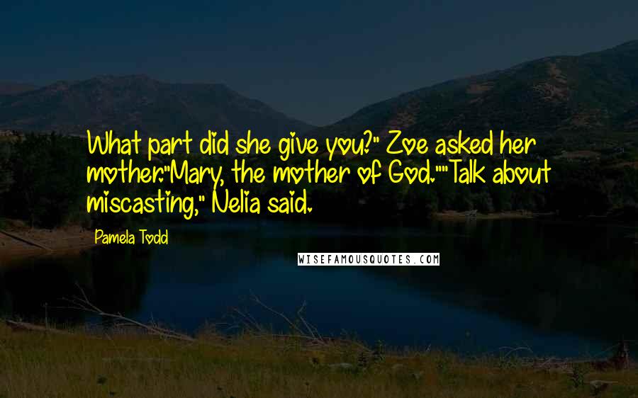 Pamela Todd Quotes: What part did she give you?" Zoe asked her mother."Mary, the mother of God.""Talk about miscasting," Nelia said.