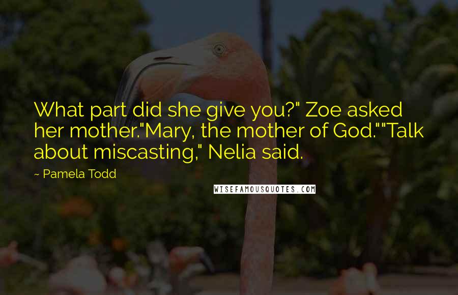 Pamela Todd Quotes: What part did she give you?" Zoe asked her mother."Mary, the mother of God.""Talk about miscasting," Nelia said.