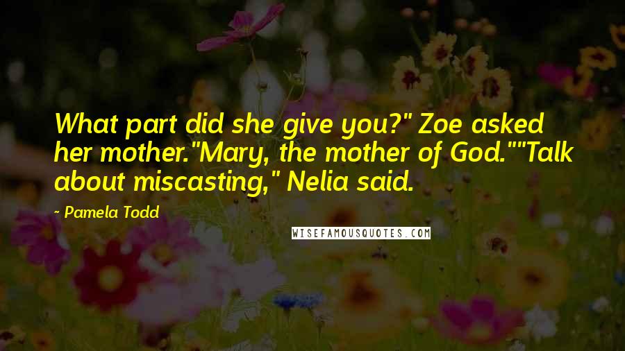 Pamela Todd Quotes: What part did she give you?" Zoe asked her mother."Mary, the mother of God.""Talk about miscasting," Nelia said.