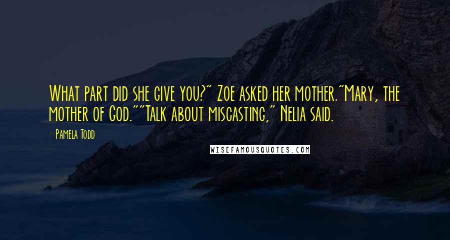 Pamela Todd Quotes: What part did she give you?" Zoe asked her mother."Mary, the mother of God.""Talk about miscasting," Nelia said.