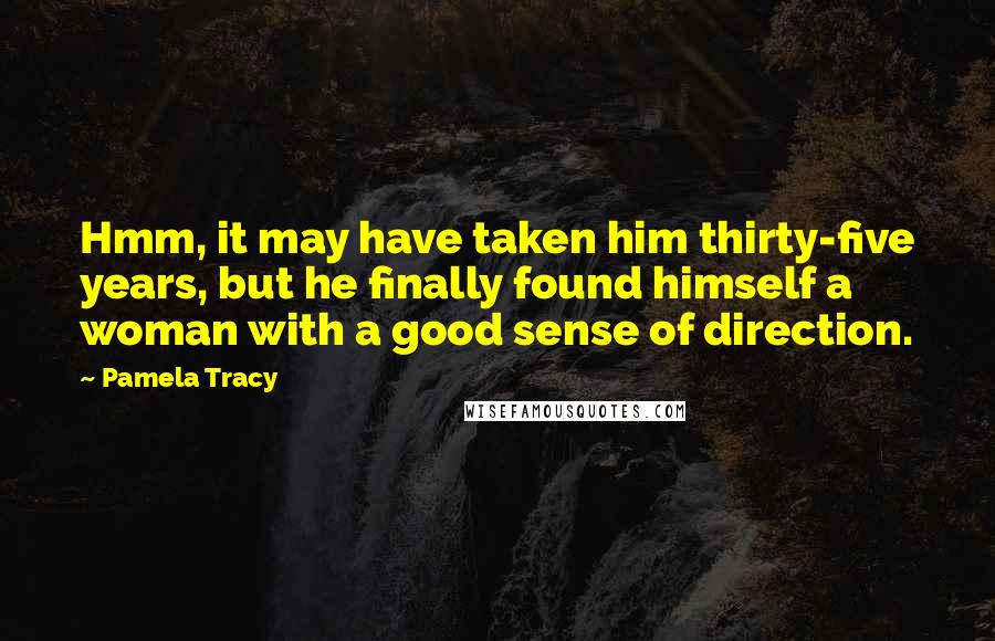 Pamela Tracy Quotes: Hmm, it may have taken him thirty-five years, but he finally found himself a woman with a good sense of direction.