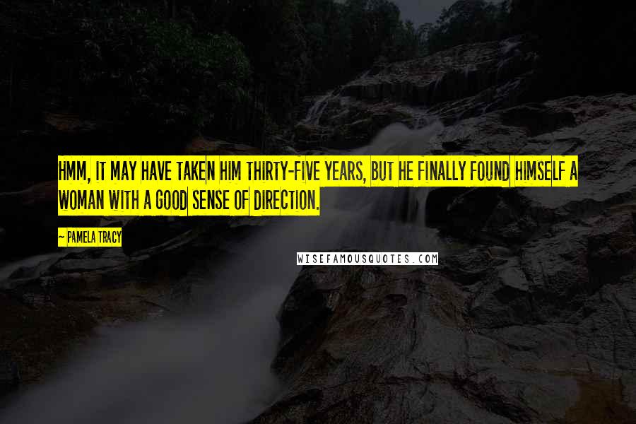 Pamela Tracy Quotes: Hmm, it may have taken him thirty-five years, but he finally found himself a woman with a good sense of direction.