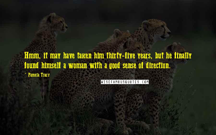 Pamela Tracy Quotes: Hmm, it may have taken him thirty-five years, but he finally found himself a woman with a good sense of direction.